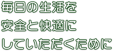 毎日の生活を安全と快適にしていただくために
